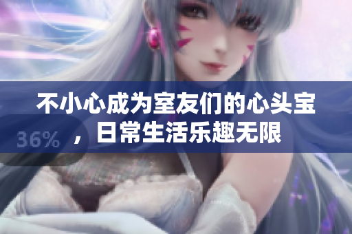 不小心成为室友们的心头宝，日常生活乐趣无限