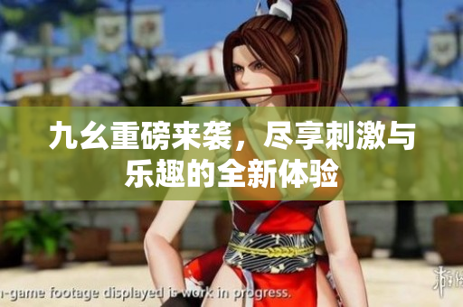 九幺重磅来袭，尽享刺激与乐趣的全新体验