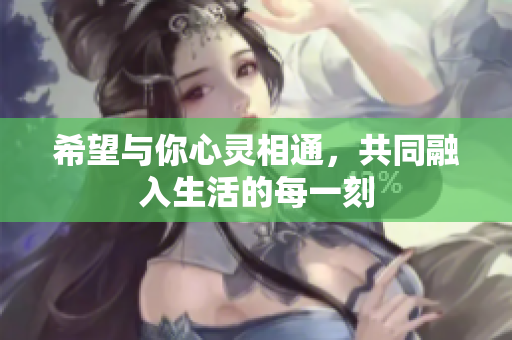希望与你心灵相通，共同融入生活的每一刻