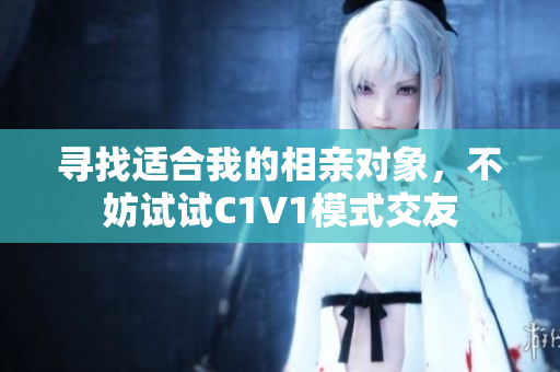 寻找适合我的相亲对象，不妨试试C1V1模式交友