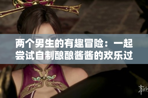 两个男生的有趣冒险：一起尝试自制酿酿酱酱的欢乐过程