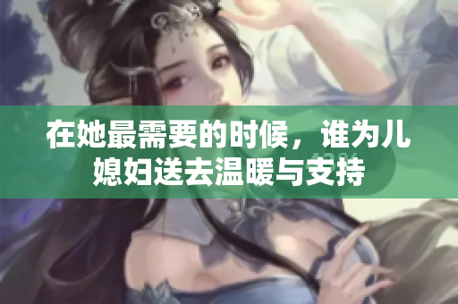 在她最需要的时候，谁为儿媳妇送去温暖与支持
