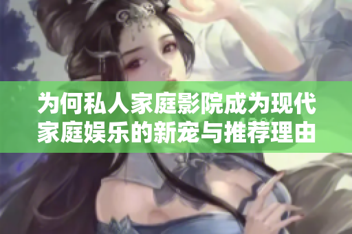 为何私人家庭影院成为现代家庭娱乐的新宠与推荐理由