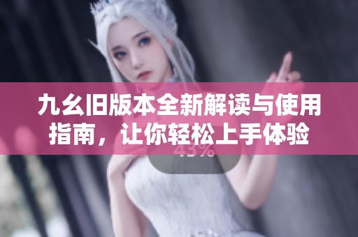 九幺旧版本全新解读与使用指南，让你轻松上手体验