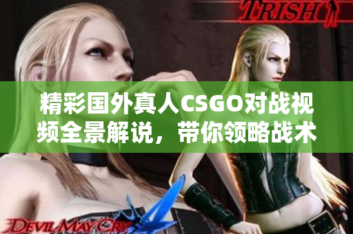 精彩国外真人CSGO对战视频全景解说，带你领略战术魅力