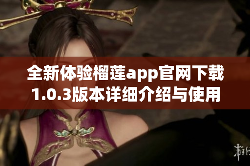 全新体验榴莲app官网下载1.0.3版本详细介绍与使用指南