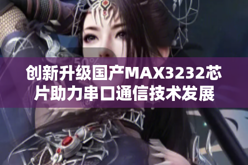 创新升级国产MAX3232芯片助力串口通信技术发展