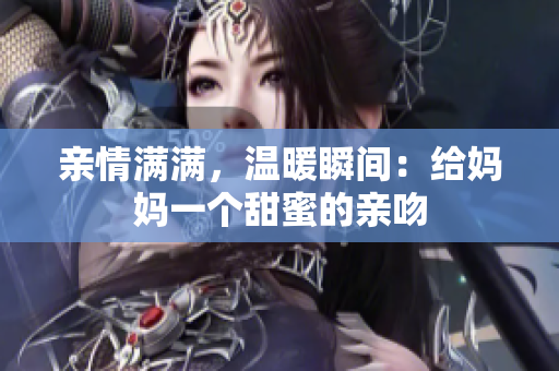 亲情满满，温暖瞬间：给妈妈一个甜蜜的亲吻