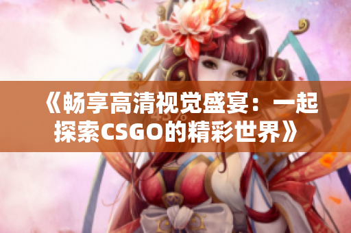 《畅享高清视觉盛宴：一起探索CSGO的精彩世界》
