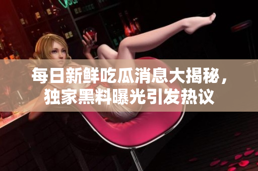 每日新鲜吃瓜消息大揭秘，独家黑料曝光引发热议