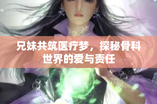 兄妹共筑医疗梦，探秘骨科世界的爱与责任