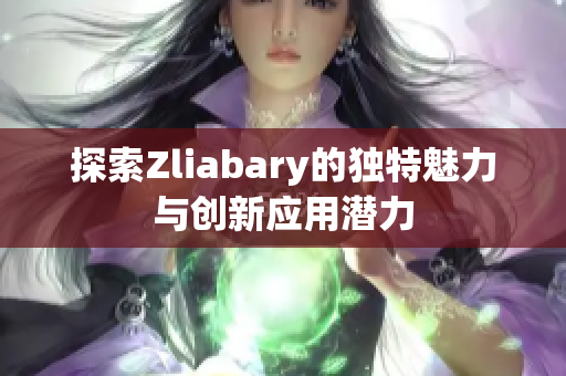 探索Zliabary的独特魅力与创新应用潜力