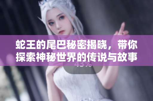 蛇王的尾巴秘密揭晓，带你探索神秘世界的传说与故事