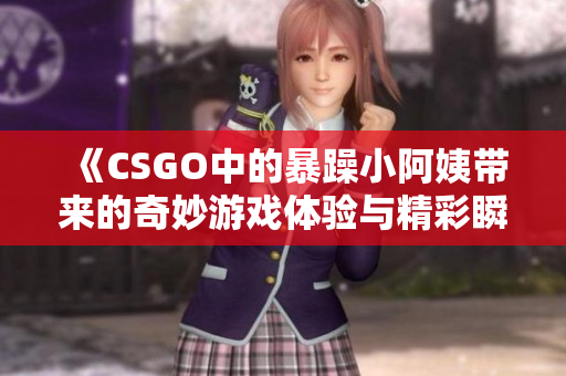 《CSGO中的暴躁小阿姨带来的奇妙游戏体验与精彩瞬间》