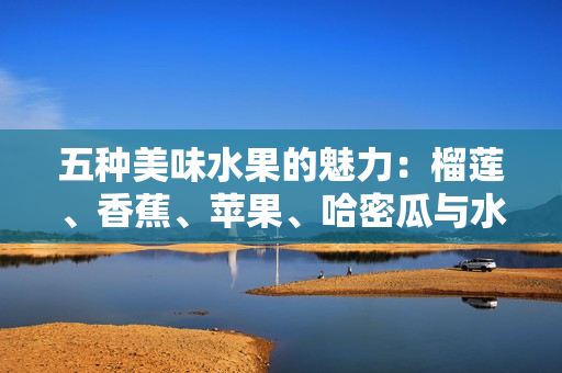五种美味水果的魅力：榴莲、香蕉、苹果、哈密瓜与水蜜桃！