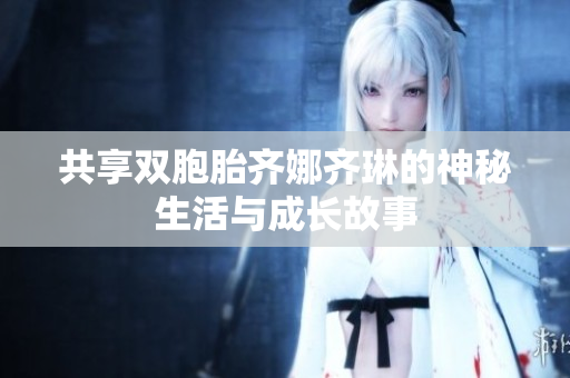 共享双胞胎齐娜齐琳的神秘生活与成长故事