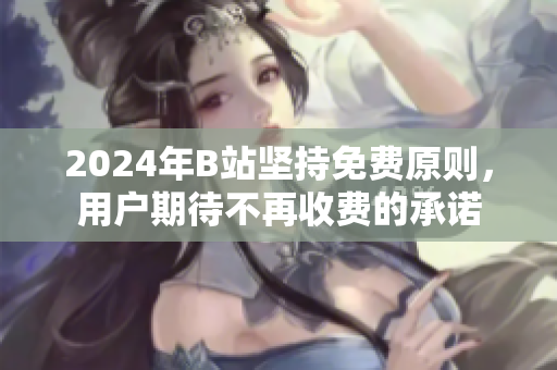 2024年B站坚持免费原则，用户期待不再收费的承诺