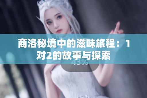商洛秘境中的滋味旅程：1对2的故事与探索