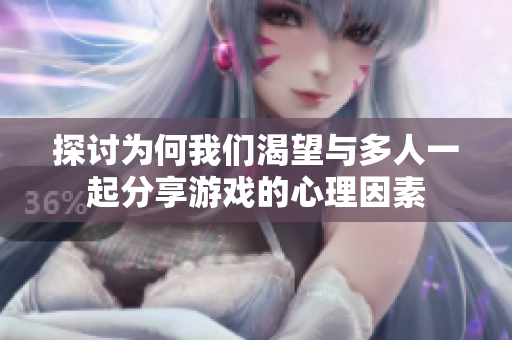 探讨为何我们渴望与多人一起分享游戏的心理因素