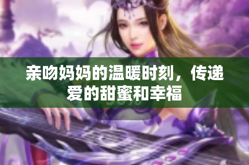 亲吻妈妈的温暖时刻，传递爱的甜蜜和幸福