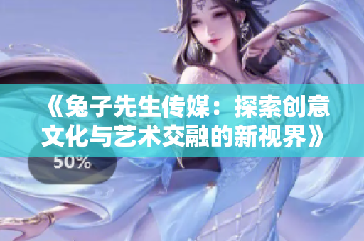 《兔子先生传媒：探索创意文化与艺术交融的新视界》