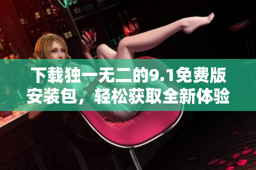 下载独一无二的9.1免费版安装包，轻松获取全新体验