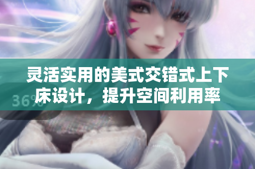 灵活实用的美式交错式上下床设计，提升空间利用率