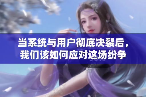 当系统与用户彻底决裂后，我们该如何应对这场纷争
