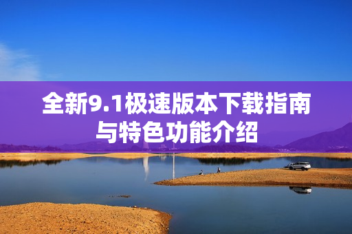 全新9.1极速版本下载指南与特色功能介绍