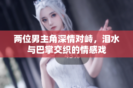 两位男主角深情对峙，泪水与巴掌交织的情感戏