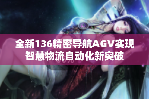 全新136精密导航AGV实现智慧物流自动化新突破