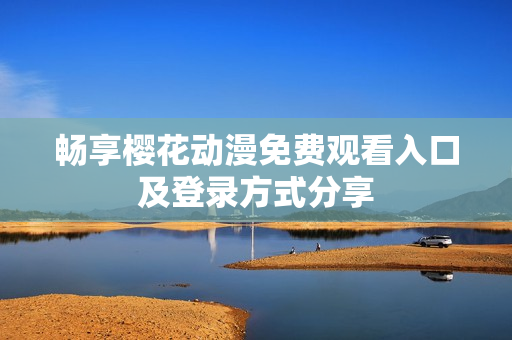 畅享樱花动漫免费观看入口及登录方式分享