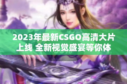 2023年最新CSGO高清大片上线 全新视觉盛宴等你体验
