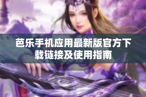 芭乐手机应用最新版官方下载链接及使用指南