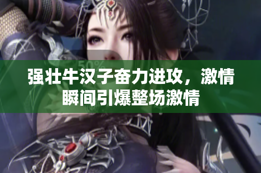 强壮牛汉子奋力进攻，激情瞬间引爆整场激情