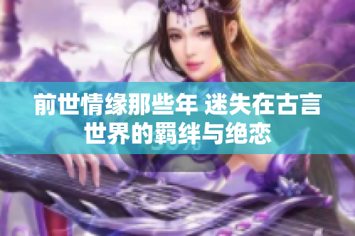 前世情缘那些年 迷失在古言世界的羁绊与绝恋