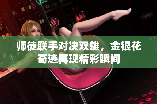 师徒联手对决双雄，金银花奇迹再现精彩瞬间