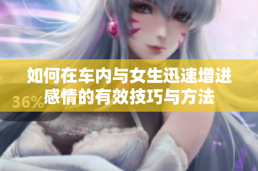 如何在车内与女生迅速增进感情的有效技巧与方法