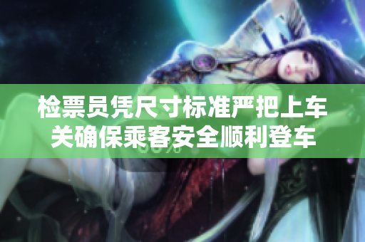 检票员凭尺寸标准严把上车关确保乘客安全顺利登车