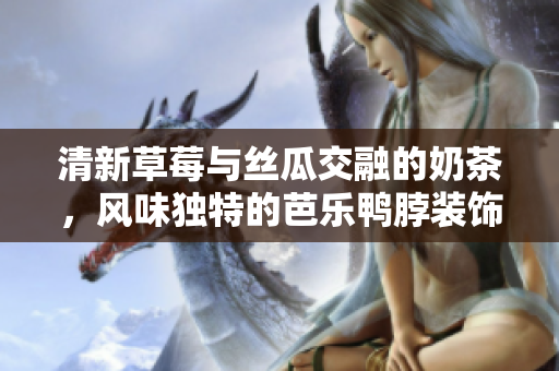清新草莓与丝瓜交融的奶茶，风味独特的芭乐鸭脖装饰