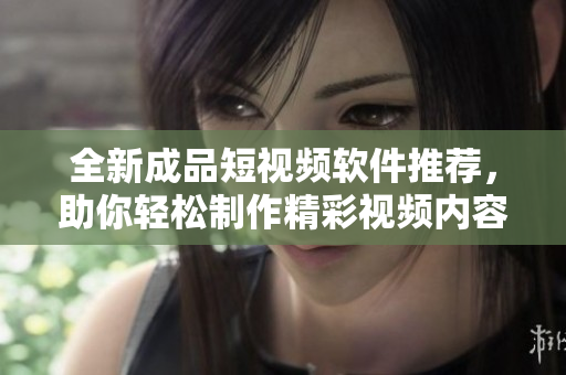 全新成品短视频软件推荐，助你轻松制作精彩视频内容