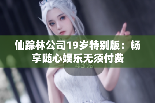 仙踪林公司19岁特别版：畅享随心娱乐无须付费