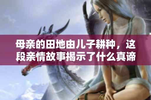 母亲的田地由儿子耕种，这段亲情故事揭示了什么真谛