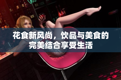 花食新风尚，饮品与美食的完美结合享受生活