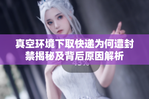 真空环境下取快递为何遭封禁揭秘及背后原因解析