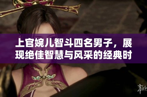 上官婉儿智斗四名男子，展现绝佳智慧与风采的经典时刻