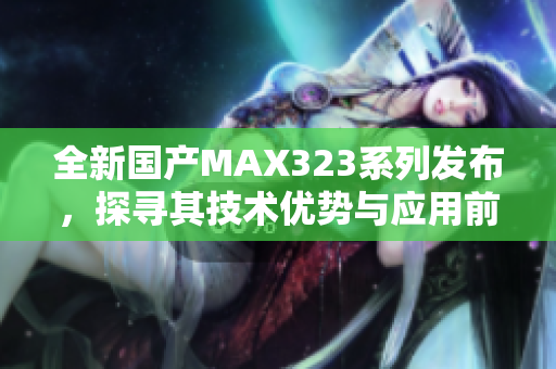 全新国产MAX323系列发布，探寻其技术优势与应用前景