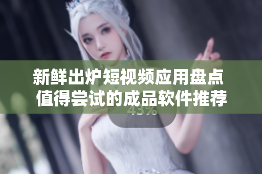 新鲜出炉短视频应用盘点 值得尝试的成品软件推荐