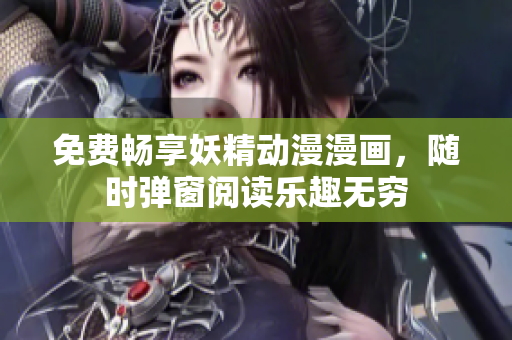 免费畅享妖精动漫漫画，随时弹窗阅读乐趣无穷