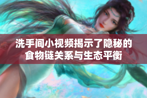 洗手间小视频揭示了隐秘的食物链关系与生态平衡